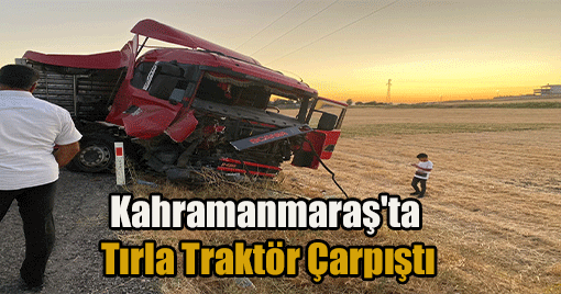 Kahramanmaraş'ta  Tırla Traktör Çarpıştı